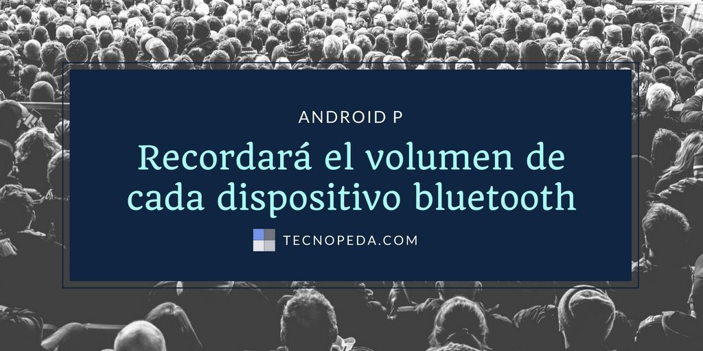 Android P recordará el volumen bluetooth