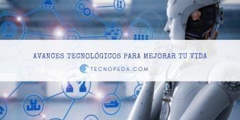 Avances Tecnológicos para mejorar tu vida